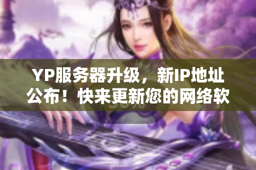 YP服務(wù)器升級(jí)，新IP地址公布！快來更新您的網(wǎng)絡(luò)軟件。