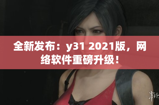 全新發(fā)布：y31 2021版，網(wǎng)絡(luò)軟件重磅升級(jí)！