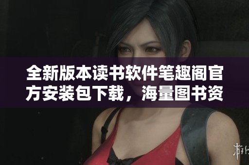 全新版本讀書軟件筆趣閣官方安裝包下載，海量圖書資源盡情暢讀