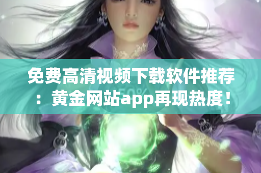 免費(fèi)高清視頻下載軟件推薦：黃金網(wǎng)站app再現(xiàn)熱度！