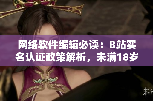網(wǎng)絡(luò)軟件編輯必讀：B站實(shí)名認(rèn)證政策解析，未滿18歲用戶是否能認(rèn)證？