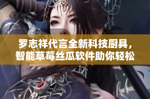 羅志祥代言全新科技廚具，智能草莓絲瓜軟件助你輕松變身大廚