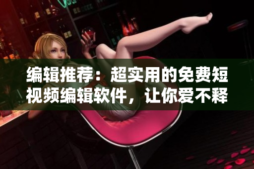 編輯推薦：超實用的免費短視頻編輯軟件，讓你愛不釋手
