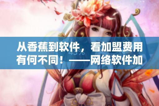 從香蕉到軟件，看加盟費(fèi)用有何不同！——網(wǎng)絡(luò)軟件加盟費(fèi)用一覽！