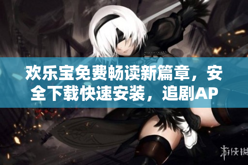歡樂寶免費(fèi)暢讀新篇章，安全下載快速安裝，追劇APP福利多多