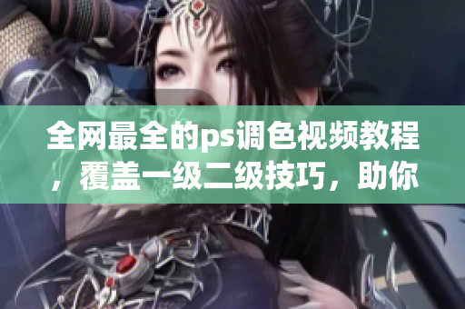 全網(wǎng)最全的ps調(diào)色視頻教程，覆蓋一級二級技巧，助你成為調(diào)色高手！