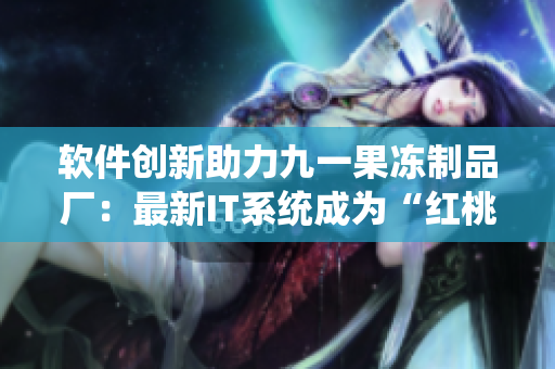 軟件創(chuàng)新助力九一果凍制品廠：最新IT系統(tǒng)成為“紅桃”電視劇制作保障