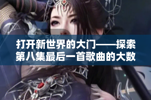 打開新世界的大門——探索第八集最后一首歌曲的大數據創(chuàng)新軟件