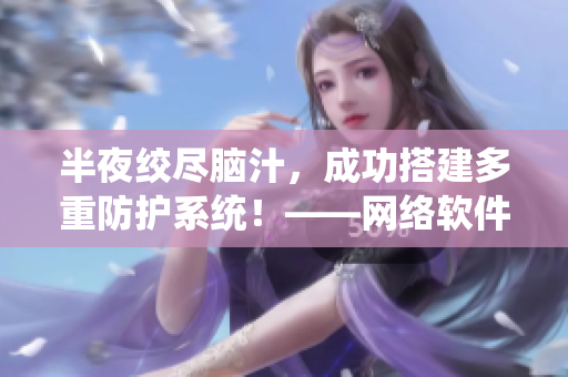 半夜絞盡腦汁，成功搭建多重防護(hù)系統(tǒng)！——網(wǎng)絡(luò)軟件編輯的苦與甜