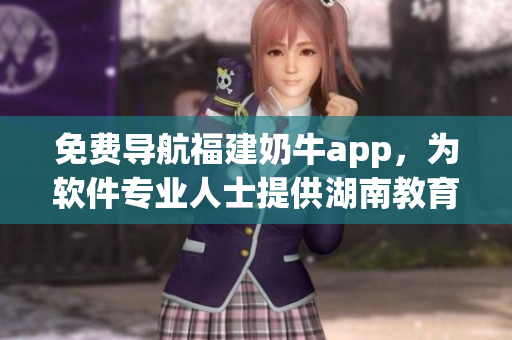 免費(fèi)導(dǎo)航福建奶牛app，為軟件專業(yè)人士提供湖南教育優(yōu)越體驗(yàn)