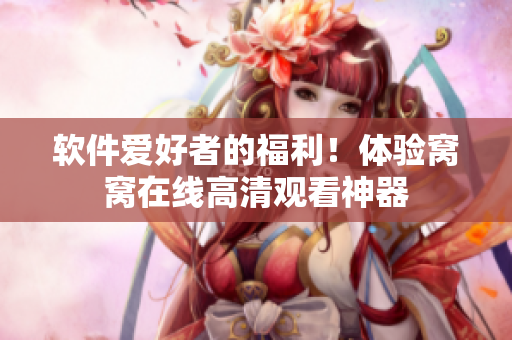 軟件愛好者的福利！體驗窩窩在線高清觀看神器