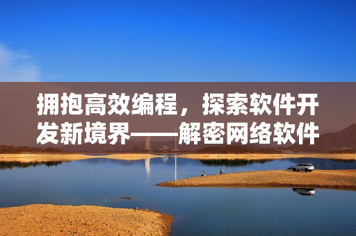 擁抱高效編程，探索軟件開發(fā)新境界——解密網(wǎng)絡軟件開發(fā)技巧與經(jīng)驗分享