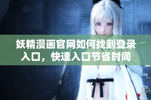 妖精漫畫官網(wǎng)如何找到登錄入口，快速入口節(jié)省時間