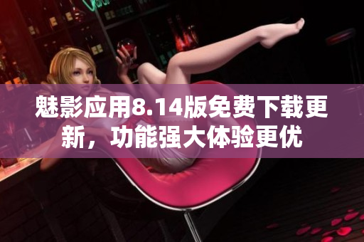 魅影應(yīng)用8.14版免費(fèi)下載更新，功能強(qiáng)大體驗(yàn)更優(yōu)