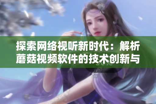 探索網(wǎng)絡(luò)視聽新時(shí)代：解析蘑菇視頻軟件的技術(shù)創(chuàng)新與商業(yè)模式