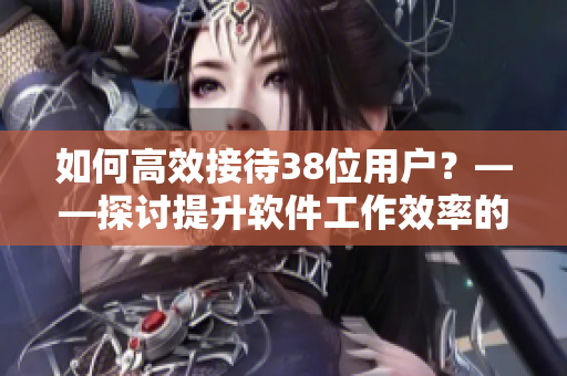 如何高效接待38位用戶？——探討提升軟件工作效率的方法