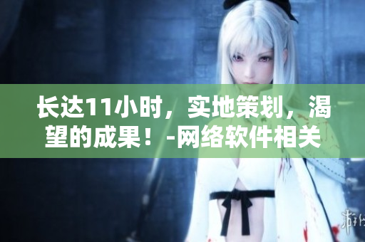 長達(dá)11小時(shí)，實(shí)地策劃，渴望的成果！-網(wǎng)絡(luò)軟件相關(guān)文章【筆趣閣】
