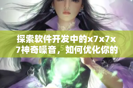 探索軟件開發(fā)中的x7x7x7神奇噪音，如何優(yōu)化你的網(wǎng)絡(luò)應(yīng)用程序？
