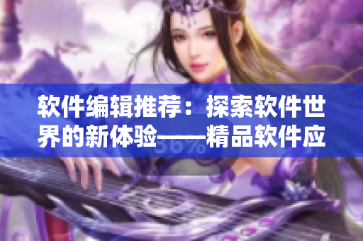 軟件編輯推薦：探索軟件世界的新體驗(yàn)——精品軟件應(yīng)用推薦