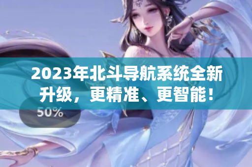 2023年北斗導(dǎo)航系統(tǒng)全新升級，更精準、更智能！
