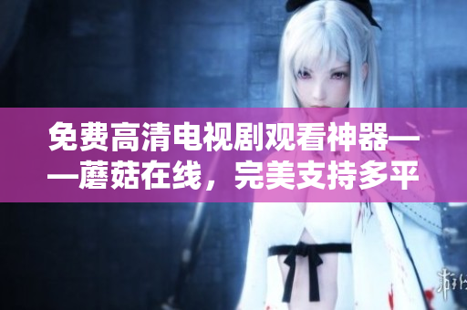 免費(fèi)高清電視劇觀看神器——蘑菇在線(xiàn)，完美支持多平臺(tái)，讓你暢享精彩影視盛宴