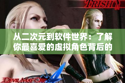 從二次元到軟件世界：了解你最喜愛的虛擬角色背后的技術(shù)創(chuàng)新