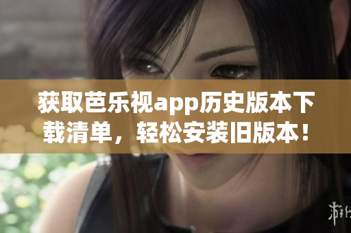 獲取芭樂視app歷史版本下載清單，輕松安裝舊版本！