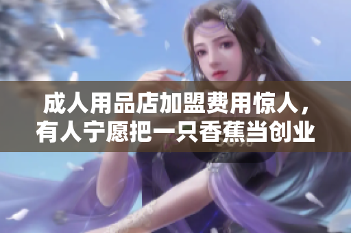 成人用品店加盟費(fèi)用驚人，有人寧愿把一只香蕉當(dāng)創(chuàng)業(yè)資金！