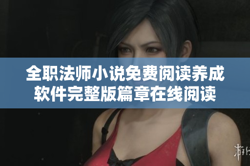 全職法師小說(shuō)免費(fèi)閱讀養(yǎng)成軟件完整版篇章在線閱讀