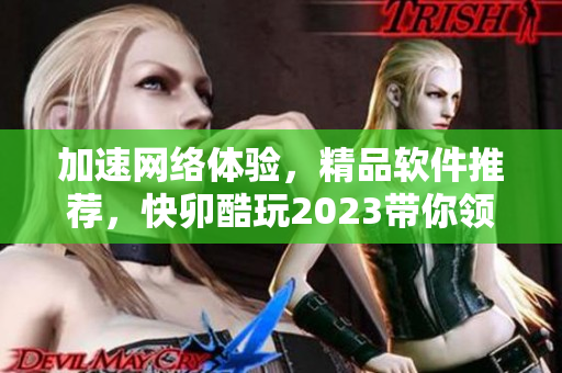 加速網(wǎng)絡(luò)體驗(yàn)，精品軟件推薦，快卯酷玩2023帶你領(lǐng)略無限可能
