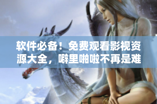 軟件必備！免費觀看影視資源大全，噼里啪啦不再是難題！