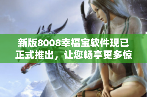 新版8008幸福寶軟件現(xiàn)已正式推出，讓您暢享更多驚喜福利！