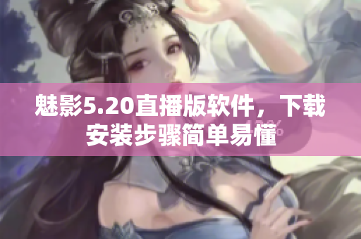 魅影5.20直播版軟件，下載安裝步驟簡單易懂