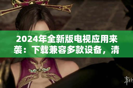 2024年全新版電視應用來襲：下載兼容多款設備，清晰流暢的直播軟件供你選擇！