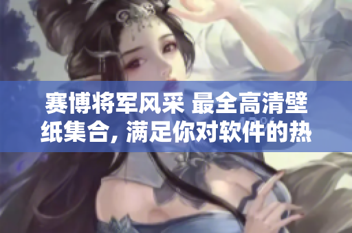 賽博將軍風(fēng)采 最全高清壁紙集合, 滿足你對(duì)軟件的熱愛!