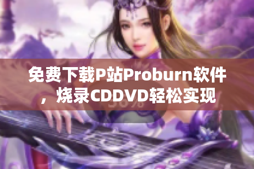 免費(fèi)下載P站Proburn軟件，燒錄CDDVD輕松實(shí)現(xiàn)