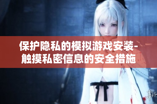 保護(hù)隱私的模擬游戲安裝-觸摸私密信息的安全措施