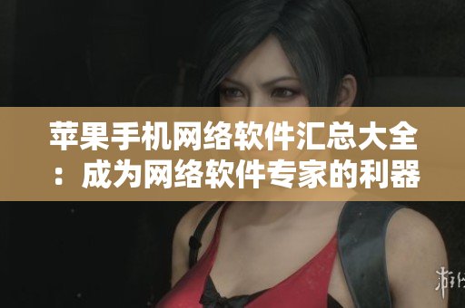 蘋果手機(jī)網(wǎng)絡(luò)軟件匯總大全：成為網(wǎng)絡(luò)軟件專家的利器