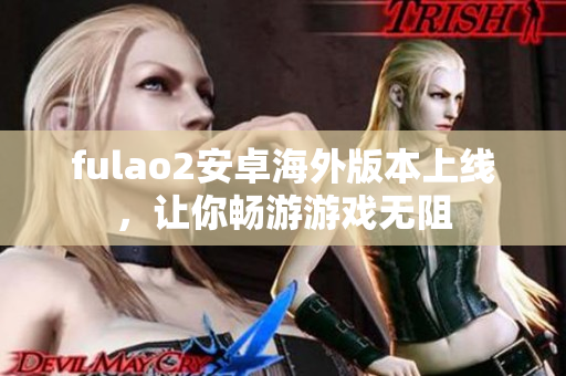 fulao2安卓海外版本上線，讓你暢游游戲無阻