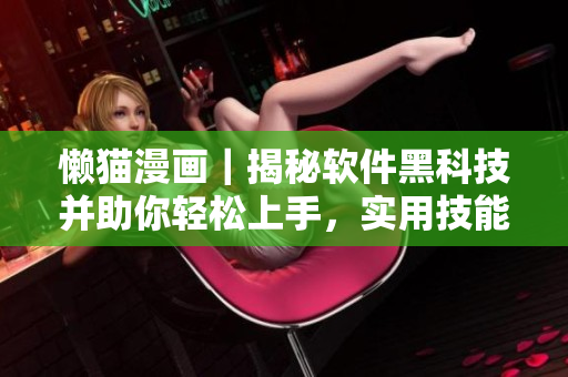 懶貓漫畫｜揭秘軟件黑科技并助你輕松上手，實(shí)用技能一網(wǎng)打盡