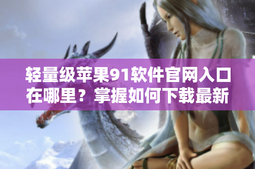 輕量級蘋果91軟件官網(wǎng)入口在哪里？掌握如何下載最新版本！