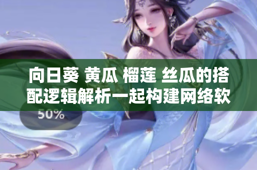 向日葵 黃瓜 榴蓮 絲瓜的搭配邏輯解析一起構(gòu)建網(wǎng)絡(luò)軟件的最佳實(shí)踐