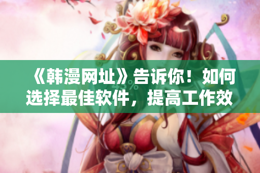 《韓漫網(wǎng)址》告訴你！如何選擇最佳軟件，提高工作效率？