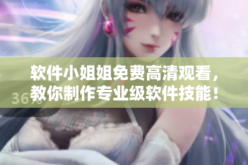 軟件小姐姐免費高清觀看，教你制作專業(yè)級軟件技能！