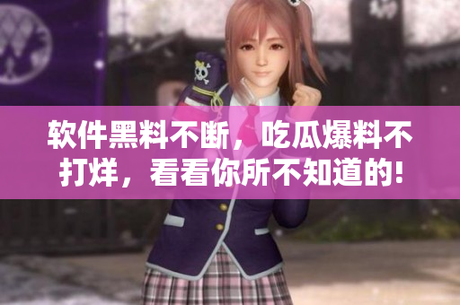 軟件黑料不斷，吃瓜爆料不打烊，看看你所不知道的!