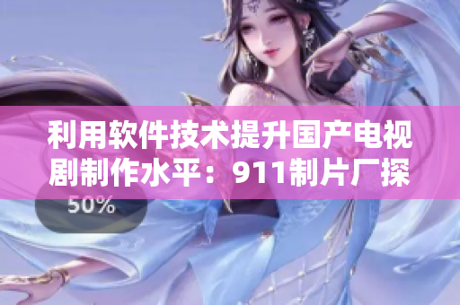 利用軟件技術(shù)提升國產(chǎn)電視劇制作水平：911制片廠探索創(chuàng)新之路