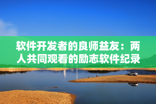 軟件開發(fā)者的良師益友：兩人共同觀看的勵志軟件紀(jì)錄片