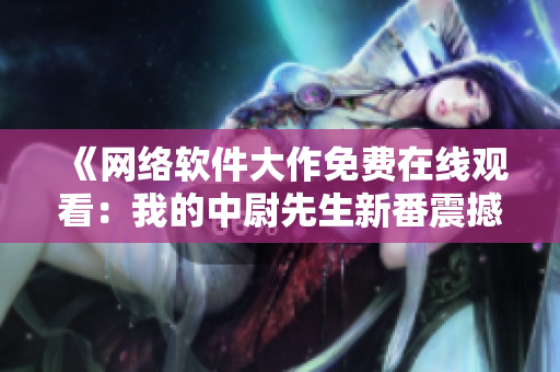 《網(wǎng)絡軟件大作免費在線觀看：我的中尉先生新番震撼上線！》