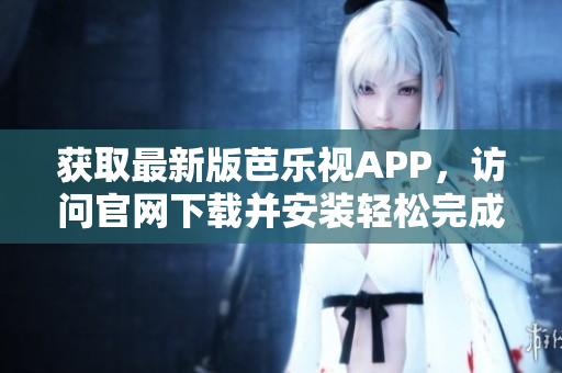 獲取最新版芭樂視APP，訪問官網(wǎng)下載并安裝輕松完成