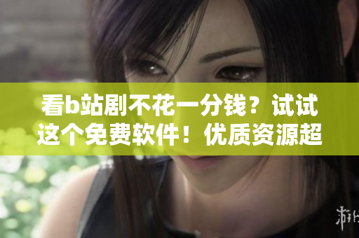 看b站劇不花一分錢？試試這個免費軟件！優(yōu)質(zhì)資源超多！
